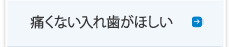 痛くない入れ歯が欲しい：入れ歯