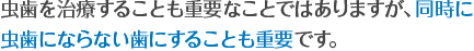 虫歯を治療することも重要なことではありますが、同時に虫歯にならない歯にすることも重要です。